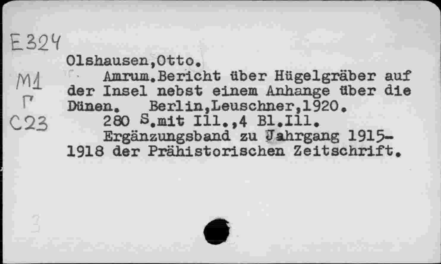 ﻿Е327
01sh.au.sen,Ott о.
г,;	Amrum.Bericht über Hügelgräber auf
' “*■ der Insel nebst einem Anhänge über die Dünen.	Berlin,Leuschner,1920.
C23	280 S.mit Ill.,4 Bl.Ill.
Ergänzungsband zu Jahrgang 1915-1918 der Prähistorischen Zeitschrift.